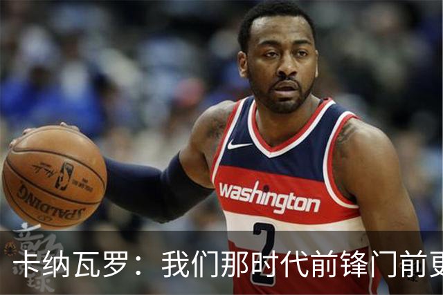 卡纳瓦罗：我们那时代前锋门前更像杀手，现在更注重团队配合