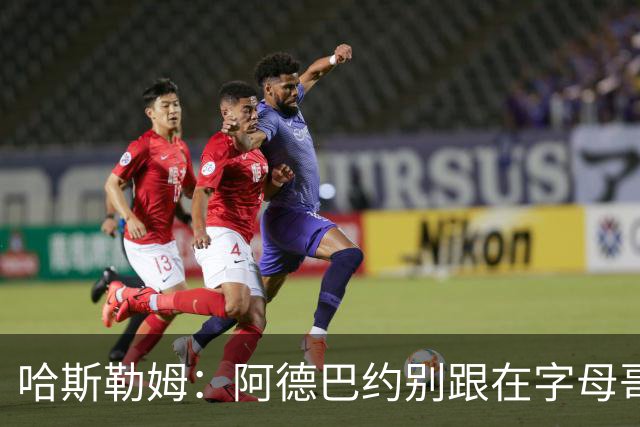 哈斯勒姆：阿德巴约别跟在字母哥身后 要站到他的前方或侧翼