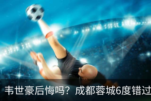 韦世豪后悔吗？成都蓉城6度错过冠军点，若输鲁能，英博将逆袭夺冠