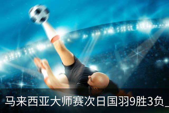 马来西亚大师赛次日国羽9胜3负 李诗沣逆转进次轮
